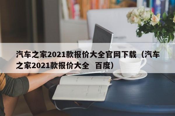 汽车之家2021款报价大全官网下载（汽车之家2021款报价大全  百度）