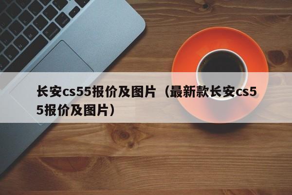 长安cs55报价及图片（最新款长安cs55报价及图片）