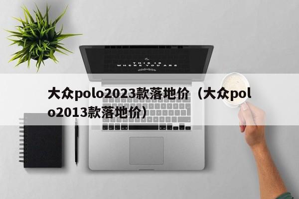 大众polo2023款落地价（大众polo2013款落地价）