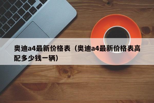 奥迪a4最新价格表（奥迪a4最新价格表高配多少钱一辆）