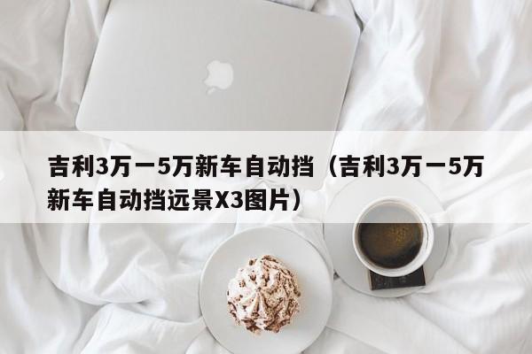 吉利3万一5万新车自动挡（吉利3万一5万新车自动挡远景X3图片）