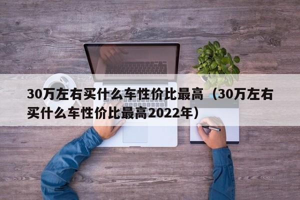 30万左右买什么车性价比最高（30万左右买什么车性价比最高2022年）