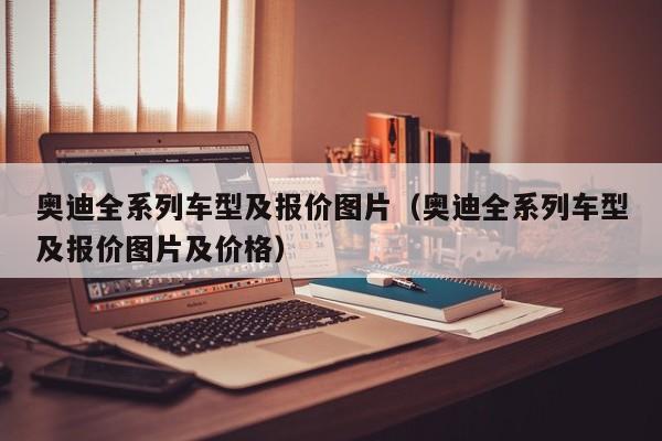 奥迪全系列车型及报价图片（奥迪全系列车型及报价图片及价格）