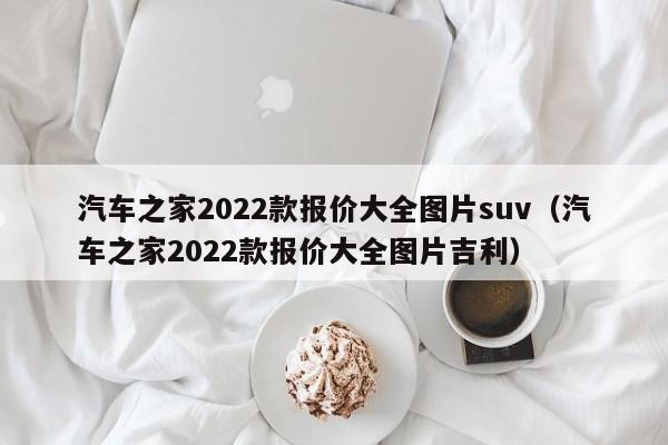 汽车之家2022款报价大全图片suv（汽车之家2022款报价大全图片吉利）