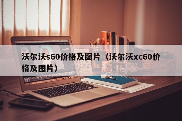 沃尔沃s60价格及图片（沃尔沃xc60价格及图片）