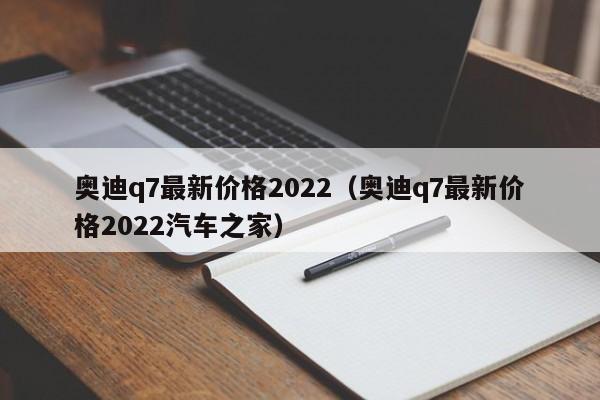 奥迪q7最新价格2022（奥迪q7最新价格2022汽车之家）