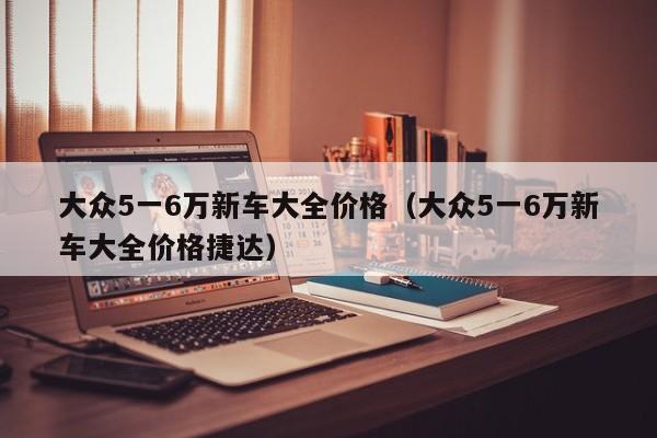 大众5一6万新车大全价格（大众5一6万新车大全价格捷达）