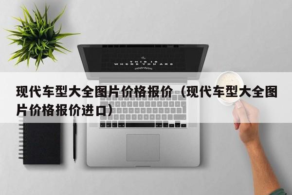 现代车型大全图片价格报价（现代车型大全图片价格报价进口）