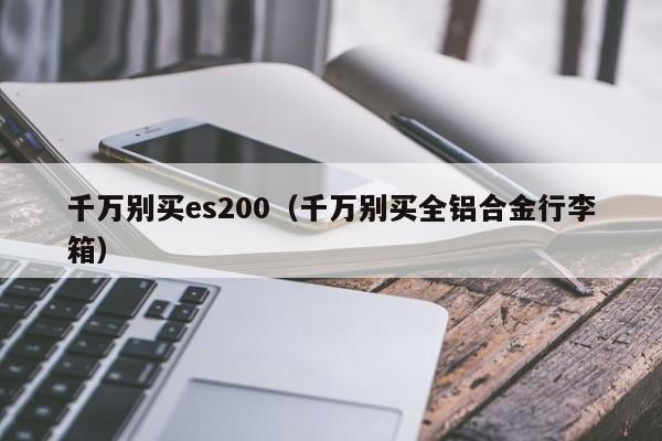 千万别买es200（千万别买全铝合金行李箱）