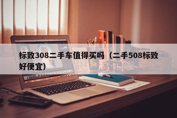 标致308二手车值得买吗（二手508标致好便宜）