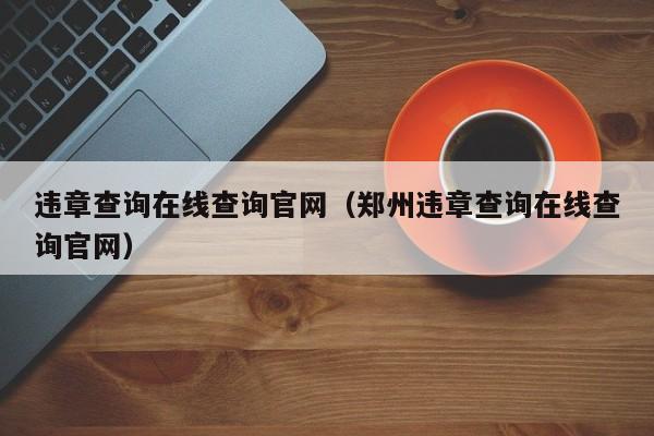 违章查询在线查询官网（郑州违章查询在线查询官网）