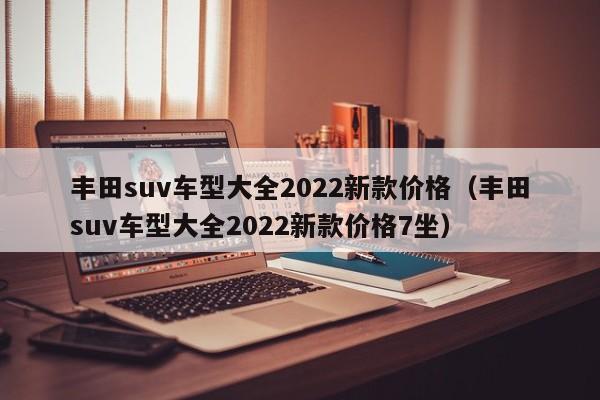 丰田suv车型大全2022新款价格（丰田suv车型大全2022新款价格7坐）