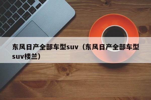 东风日产全部车型suv（东风日产全部车型suv楼兰）