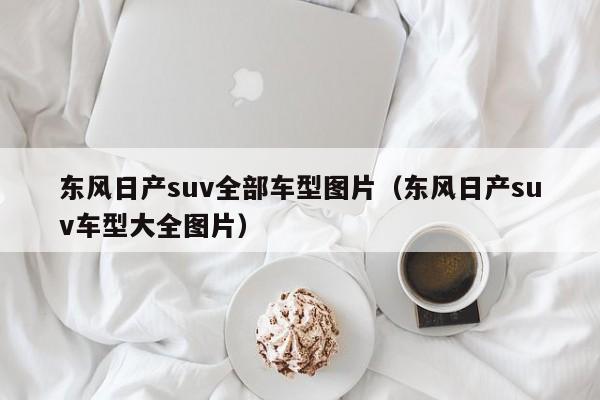 东风日产suv全部车型图片（东风日产suv车型大全图片）