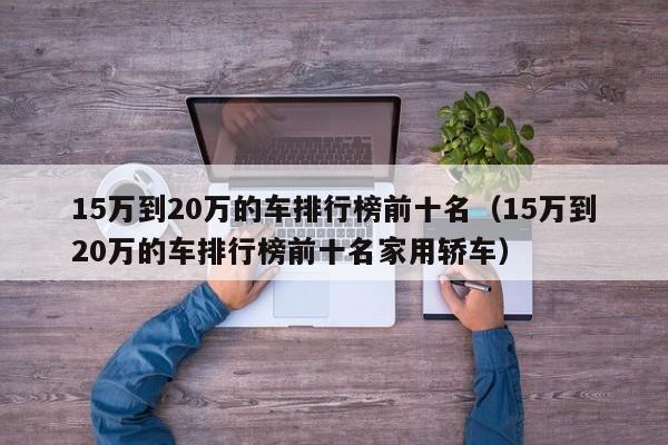 15万到20万的车排行榜前十名（15万到20万的车排行榜前十名家用轿车）