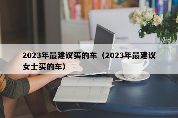 2023年最建议买的车（2023年最建议女士买的车）