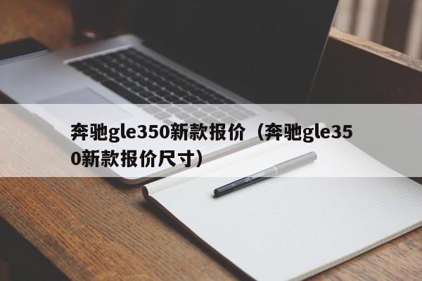 奔驰gle350新款报价（奔驰gle350新款报价尺寸）