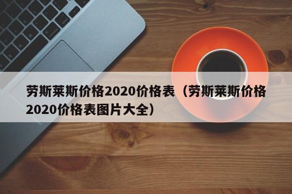 劳斯莱斯价格2020价格表（劳斯莱斯价格2020价格表图片大全）