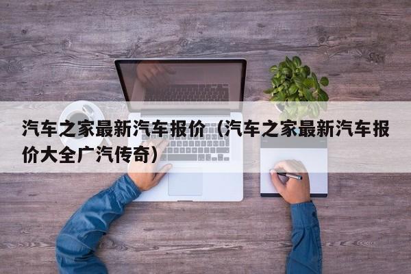 汽车之家最新汽车报价（汽车之家最新汽车报价大全广汽传奇）