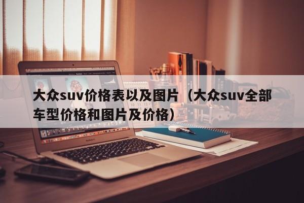 大众suv价格表以及图片（大众suv全部车型价格和图片及价格）