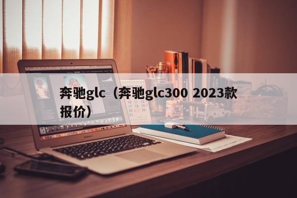 奔驰glc（奔驰glc300 2023款报价）