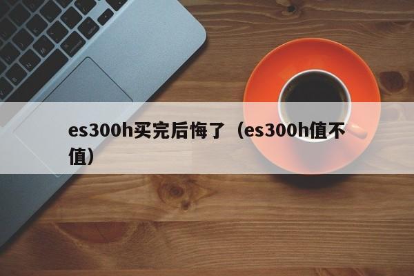 es300h买完后悔了（es300h值不值）