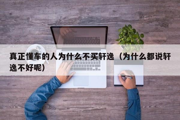 真正懂车的人为什么不买轩逸（为什么都说轩逸不好呢）