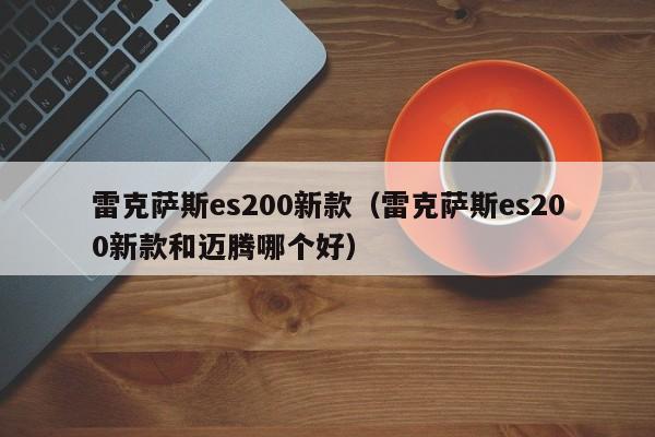 雷克萨斯es200新款（雷克萨斯es200新款和迈腾哪个好）