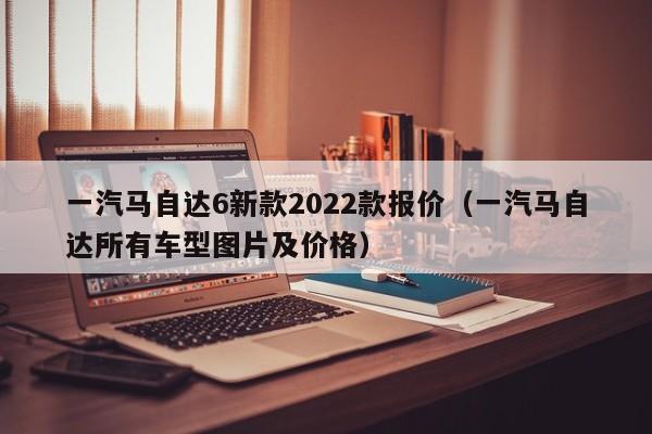 一汽马自达6新款2022款报价（一汽马自达所有车型图片及价格）