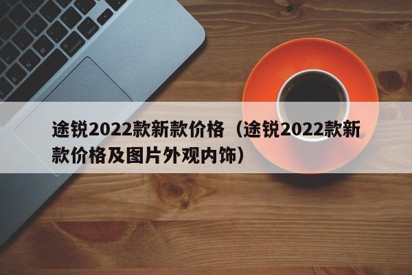 途锐2022款新款价格（途锐2022款新款价格及图片外观内饰）