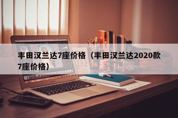 丰田汉兰达7座价格（丰田汉兰达2020款7座价格）