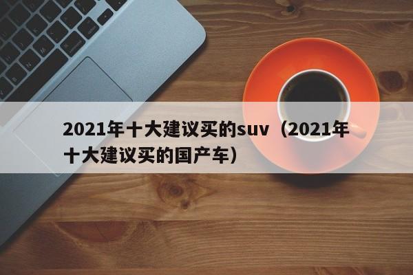 2021年十大建议买的suv（2021年十大建议买的国产车）