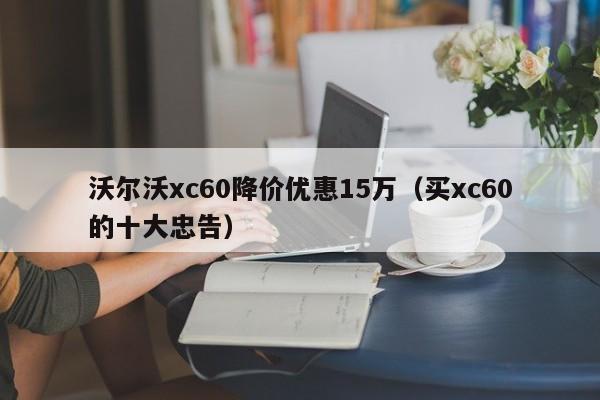 沃尔沃xc60降价优惠15万（买xc60的十大忠告）