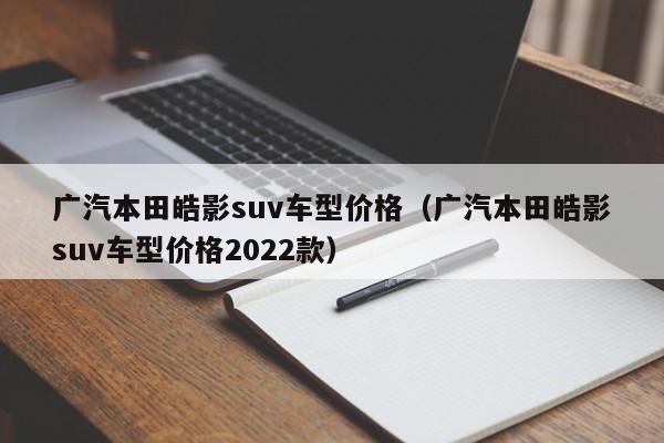 广汽本田皓影suv车型价格（广汽本田皓影suv车型价格2022款）