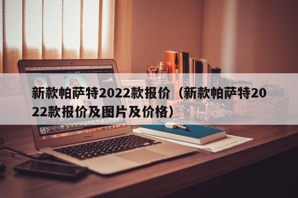 新款帕萨特2022款报价（新款帕萨特2022款报价及图片及价格）