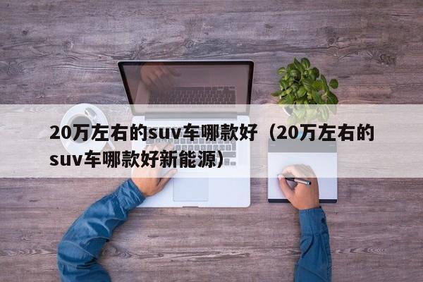 20万左右的suv车哪款好（20万左右的suv车哪款好新能源）