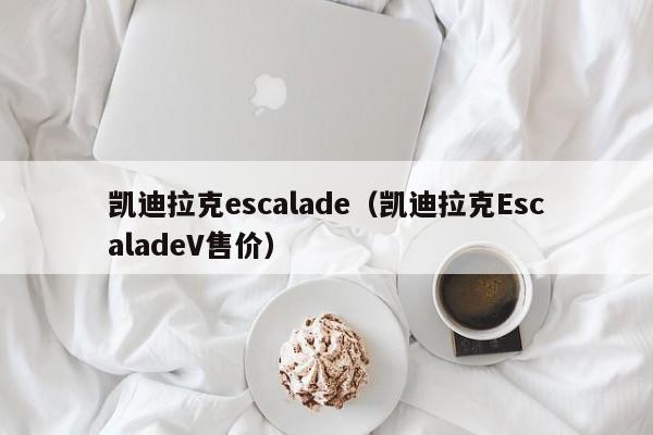 凯迪拉克escalade（凯迪拉克EscaladeV售价）