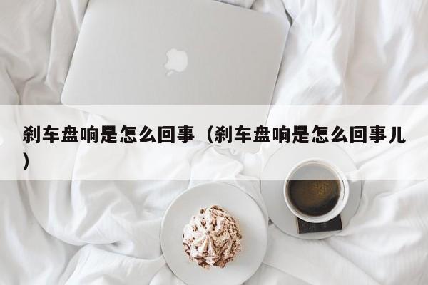 刹车盘响是怎么回事（刹车盘响是怎么回事儿）