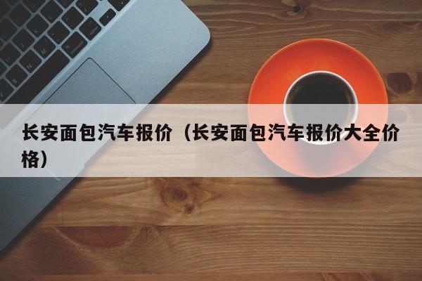 长安面包汽车报价（长安面包汽车报价大全价格）