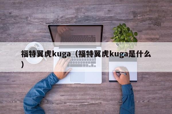 福特翼虎kuga（福特翼虎kuga是什么）