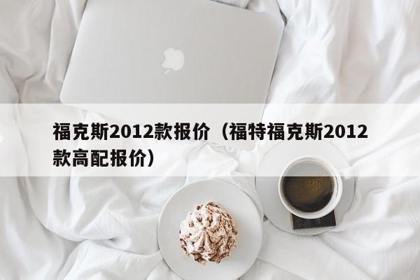 福克斯2012款报价（福特福克斯2012款高配报价）