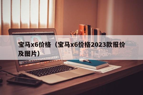 宝马x6价格（宝马x6价格2023款报价及图片）