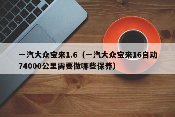 一汽大众宝来1.6（一汽大众宝来16自动74000公里需要做哪些保养）