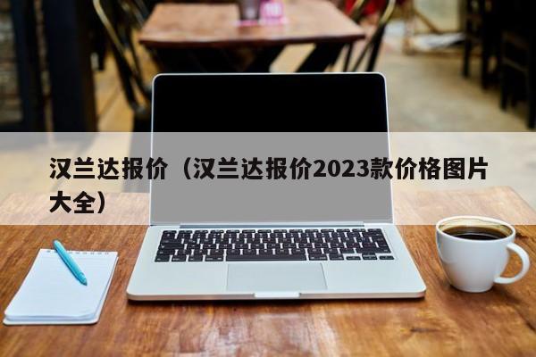 汉兰达报价（汉兰达报价2023款价格图片大全）