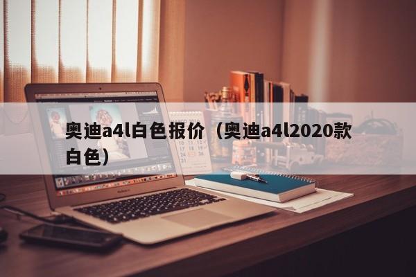 奥迪a4l白色报价（奥迪a4l2020款白色）