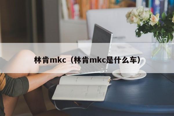 林肯mkc（林肯mkc是什么车）