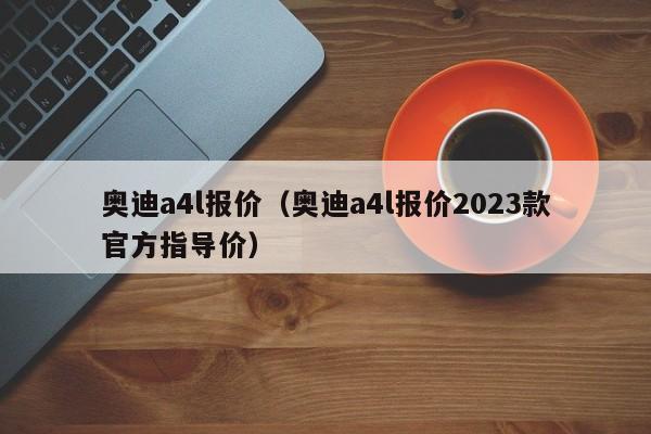 奥迪a4l报价（奥迪a4l报价2023款官方指导价）