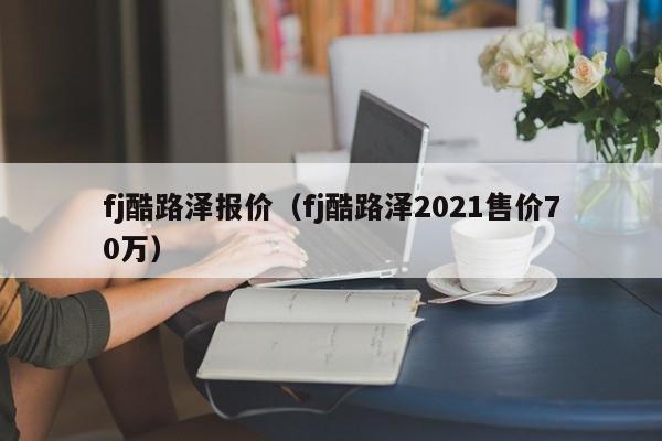 fj酷路泽报价（fj酷路泽2021售价70万）