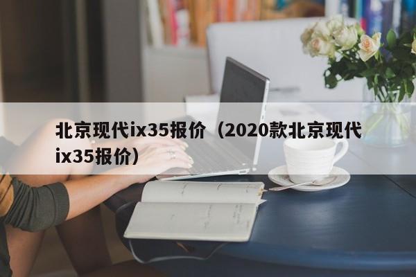 北京现代ix35报价（2020款北京现代ix35报价）