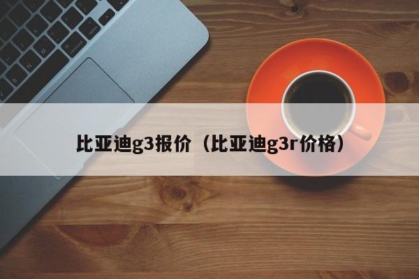 比亚迪g3报价（比亚迪g3r价格）